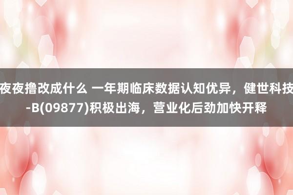 夜夜撸改成什么 一年期临床数据认知优异，健世科技-B(09877)积极出海，营业化后劲加快开释