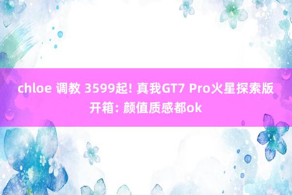 chloe 调教 3599起! 真我GT7 Pro火星探索版开箱: 颜值质感都ok