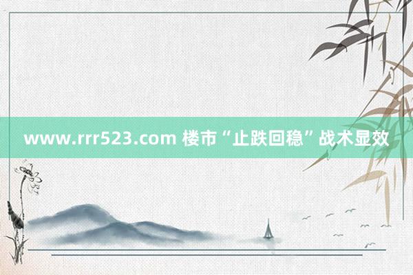 www.rrr523.com 楼市“止跌回稳”战术显效