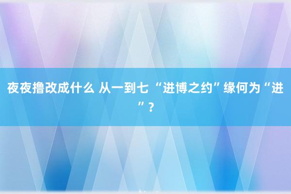 夜夜撸改成什么 从一到七 “进博之约”缘何为“进”？