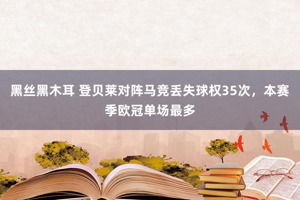 黑丝黑木耳 登贝莱对阵马竞丢失球权35次，本赛季欧冠单场最多