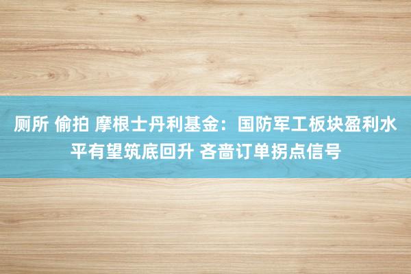 厕所 偷拍 摩根士丹利基金：国防军工板块盈利水平有望筑底回升 吝啬订单拐点信号