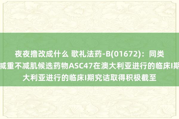 夜夜撸改成什么 歌礼法药-B(01672)：同类创始治愈肥美症的减重不减肌候选药物ASC47在澳大利亚进行的临床I期究诘取得积极截至