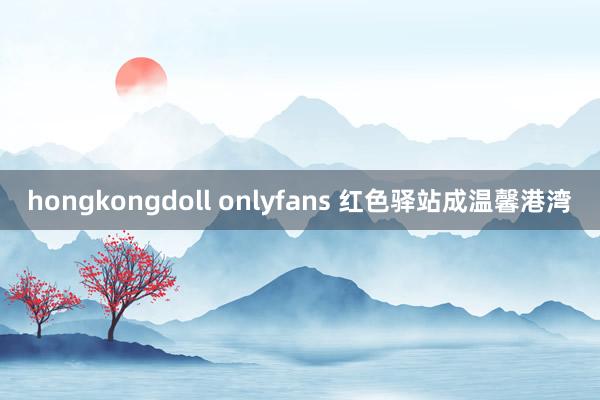 hongkongdoll onlyfans 红色驿站成温馨港湾