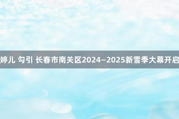 婷儿 勾引 长春市南关区2024—2025新雪季大幕开启