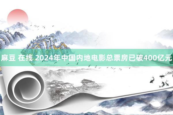 麻豆 在线 2024年中国内地电影总票房已破400亿元