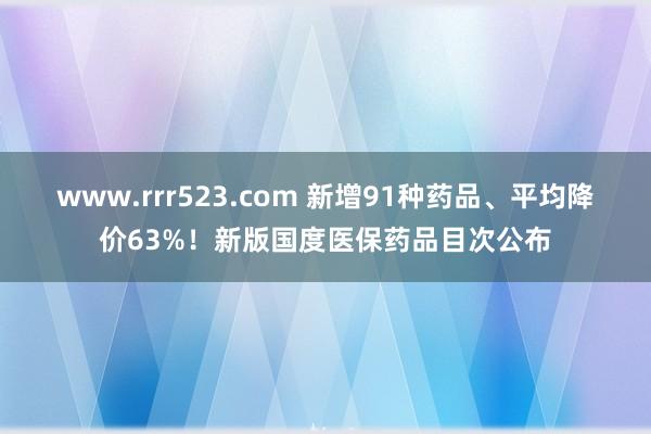 www.rrr523.com 新增91种药品、平均降价63%！新版国度医保药品目次公布