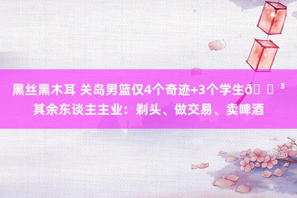 黑丝黑木耳 关岛男篮仅4个奇迹+3个学生😳其余东谈主主业：剃头、做交易、卖啤酒