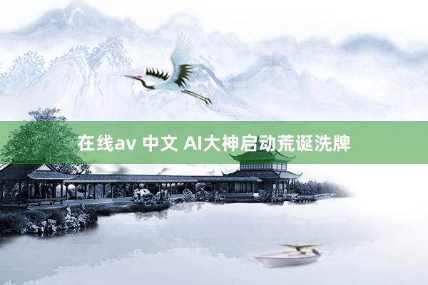 在线av 中文 AI大神启动荒诞洗牌