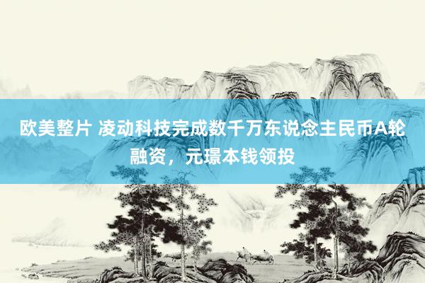 欧美整片 凌动科技完成数千万东说念主民币A轮融资，元璟本钱领投