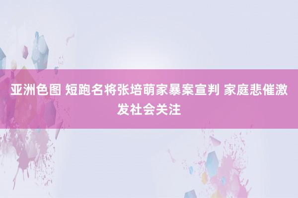 亚洲色图 短跑名将张培萌家暴案宣判 家庭悲催激发社会关注