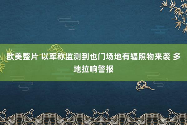 欧美整片 以军称监测到也门场地有辐照物来袭 多地拉响警报