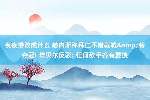 夜夜撸改成什么 赫内斯称拜仁不错裁减&将夺冠! 埃贝尔反驳: 任何敌手齐有要挟