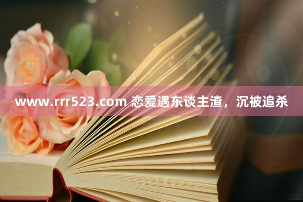 www.rrr523.com 恋爱遇东谈主渣，沉被追杀