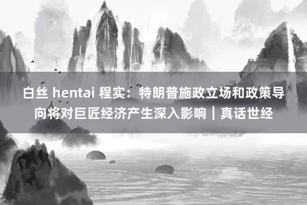 白丝 hentai 程实：特朗普施政立场和政策导向将对巨匠经济产生深入影响︱真话世经