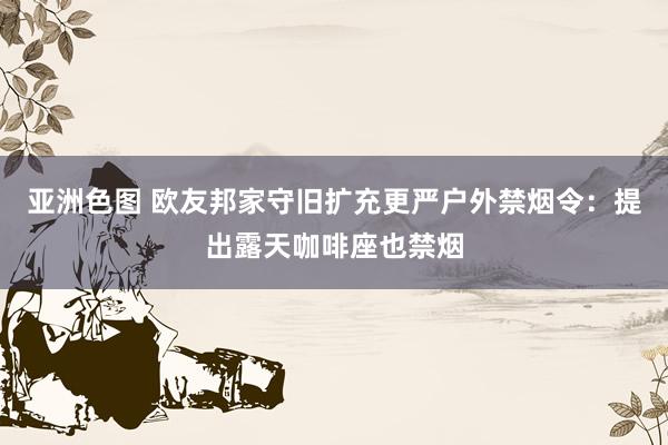 亚洲色图 欧友邦家守旧扩充更严户外禁烟令：提出露天咖啡座也禁烟