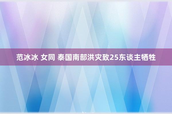 范冰冰 女同 泰国南部洪灾致25东谈主牺牲