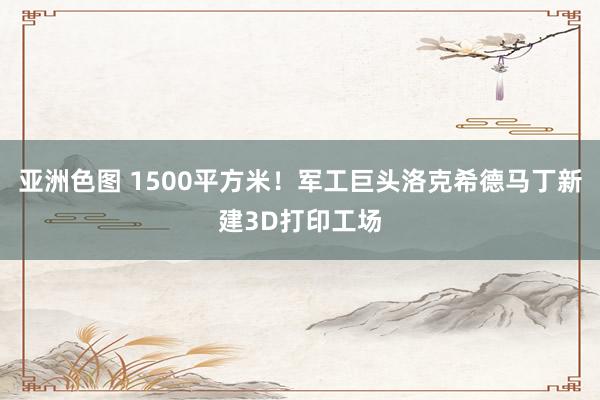 亚洲色图 1500平方米！军工巨头洛克希德马丁新建3D打印工场