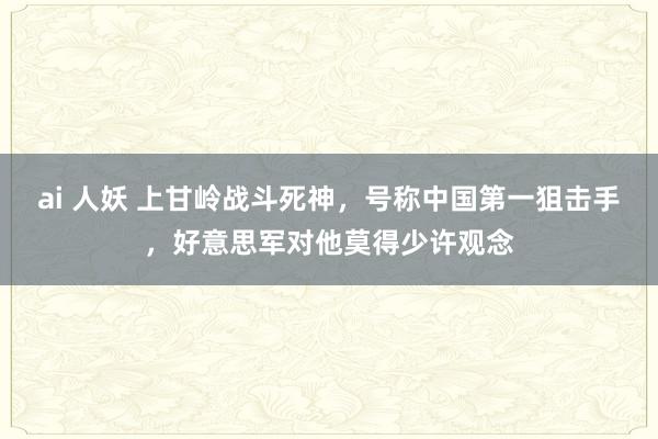 ai 人妖 上甘岭战斗死神，号称中国第一狙击手，好意思军对他莫得少许观念