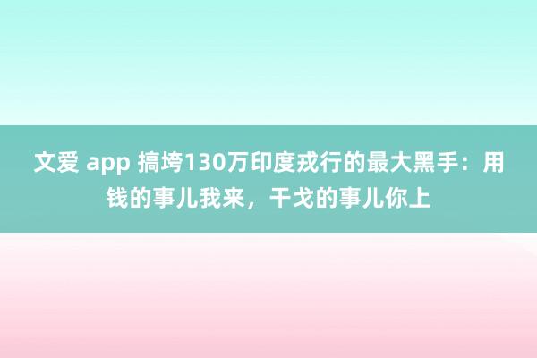 文爱 app 搞垮130万印度戎行的最大黑手：用钱的事儿我来，干戈的事儿你上