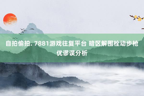 自拍偷拍. 7881游戏往复平台 暗区解围栓动步枪优谬误分析