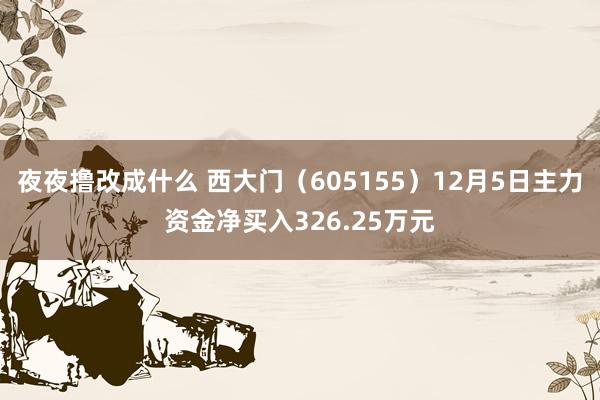 夜夜撸改成什么 西大门（605155）12月5日主力资金净买入326.25万元