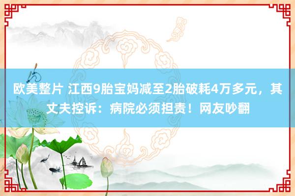 欧美整片 江西9胎宝妈减至2胎破耗4万多元，其丈夫控诉：病院必须担责！网友吵翻