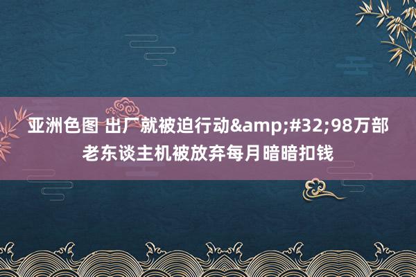 亚洲色图 出厂就被迫行动&#32;98万部老东谈主机被放弃每月暗暗扣钱