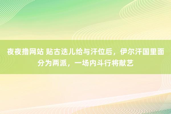 夜夜撸网站 贴古迭儿给与汗位后，伊尔汗国里面分为两派，一场内斗行将献艺