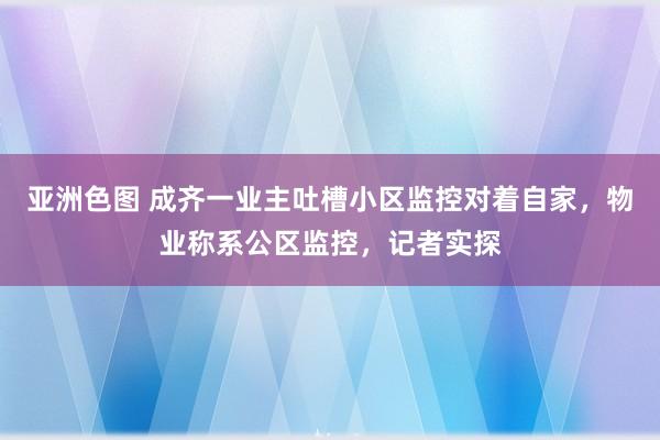 亚洲色图 成齐一业主吐槽小区监控对着自家，物业称系公区监控，记者实探