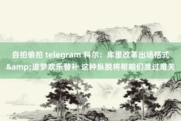 自拍偷拍 telegram 科尔：库里改革出场格式&追梦欢乐替补 这种纵脱将帮咱们渡过难关