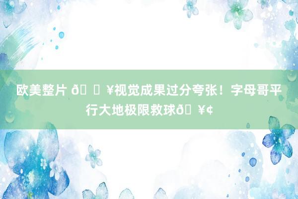 欧美整片 💥视觉成果过分夸张！字母哥平行大地极限救球🥢