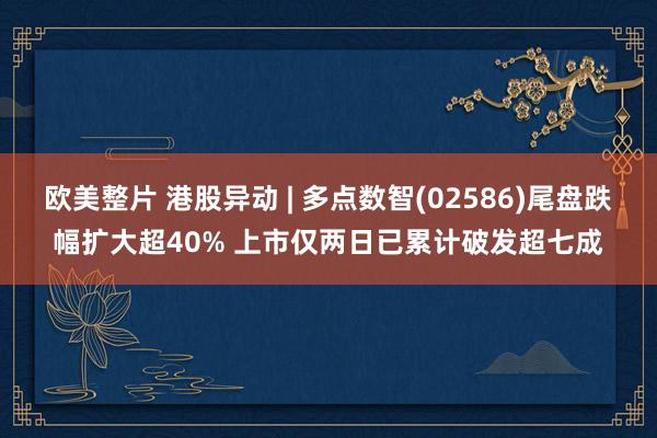 欧美整片 港股异动 | 多点数智(02586)尾盘跌幅扩大超40% 上市仅两日已累计破发超七成