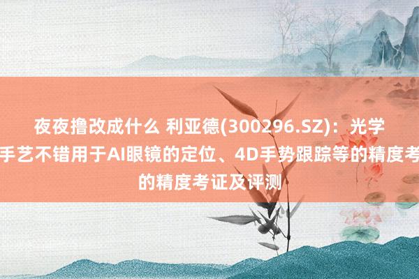 夜夜撸改成什么 利亚德(300296.SZ)：光学当作捕捉手艺不错用于AI眼镜的定位、4D手势跟踪等的精度考证及评测