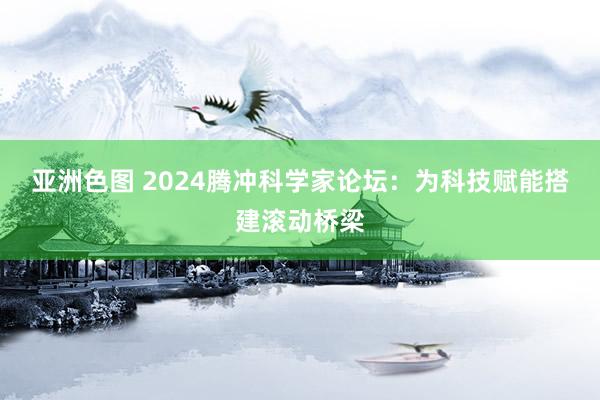 亚洲色图 2024腾冲科学家论坛：为科技赋能搭建滚动桥梁