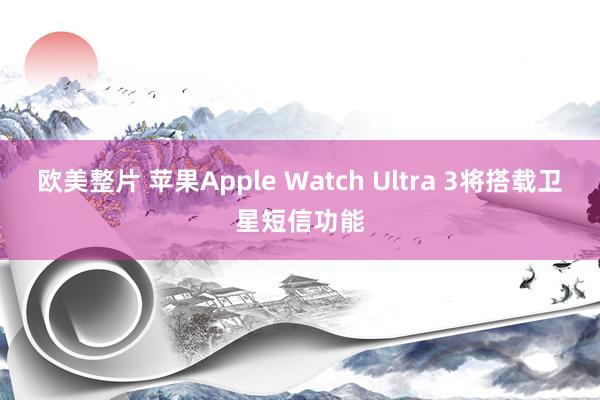 欧美整片 苹果Apple Watch Ultra 3将搭载卫星短信功能