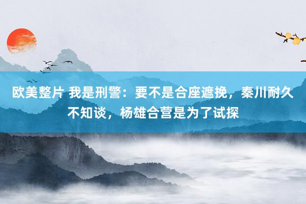 欧美整片 我是刑警：要不是合座遮挽，秦川耐久不知谈，杨雄合营是为了试探