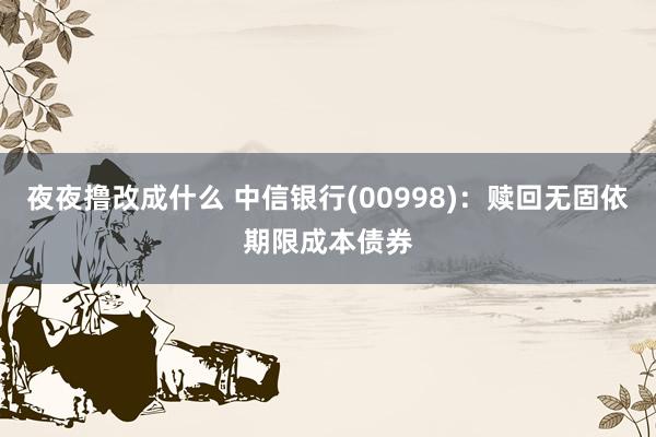 夜夜撸改成什么 中信银行(00998)：赎回无固依期限成本债券