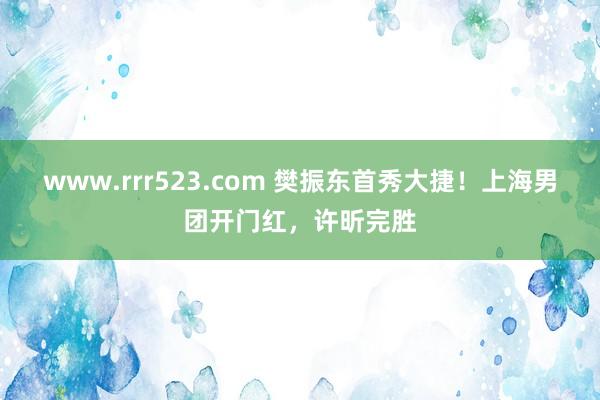 www.rrr523.com 樊振东首秀大捷！上海男团开门红，许昕完胜