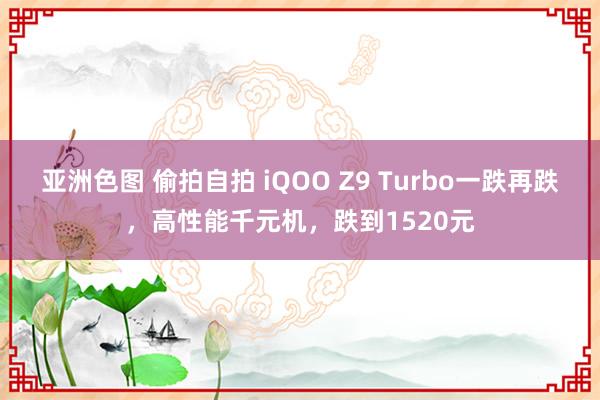 亚洲色图 偷拍自拍 iQOO Z9 Turbo一跌再跌，高性能千元机，跌到1520元