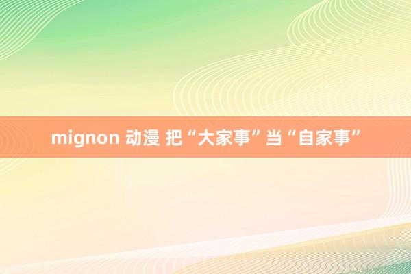 mignon 动漫 把“大家事”当“自家事”