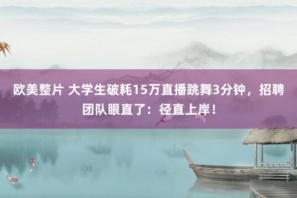 欧美整片 大学生破耗15万直播跳舞3分钟，招聘团队眼直了：径直上岸！