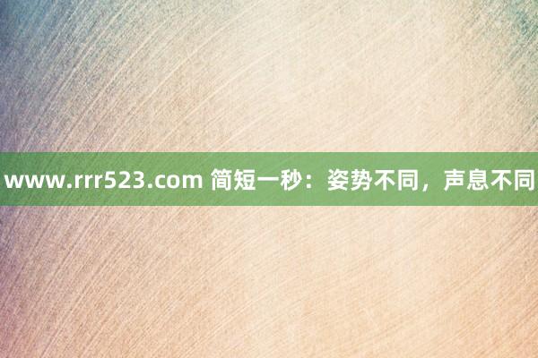 www.rrr523.com 简短一秒：姿势不同，声息不同