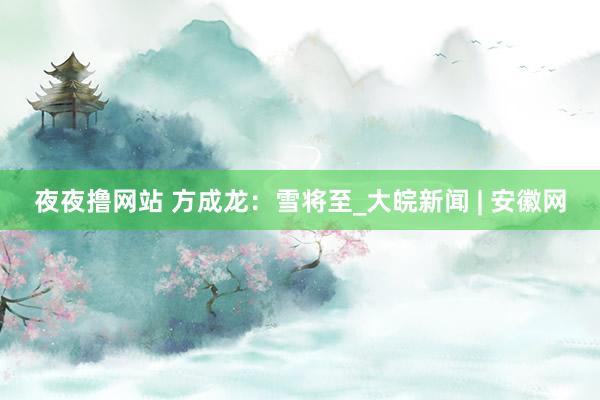 夜夜撸网站 方成龙：雪将至_大皖新闻 | 安徽网