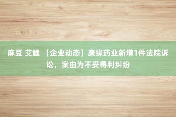 麻豆 艾鲤 【企业动态】康缘药业新增1件法院诉讼，案由为不妥得利纠纷