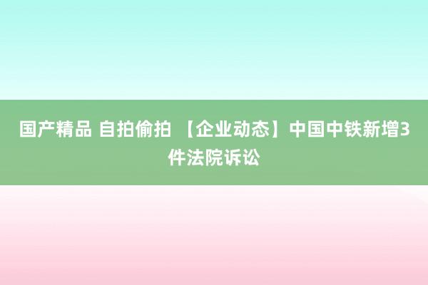 国产精品 自拍偷拍 【企业动态】中国中铁新增3件法院诉讼