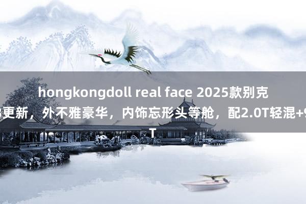 hongkongdoll real face 2025款别克GL8更新，外不雅豪华，内饰忘形头等舱，配2.0T轻混+9AT