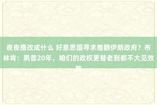 夜夜撸改成什么 好意思国寻求推翻伊朗政府？布林肯：夙昔20年，咱们的政权更替老到都不大见效