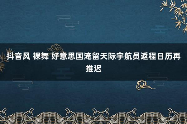 抖音风 裸舞 好意思国淹留天际宇航员返程日历再推迟