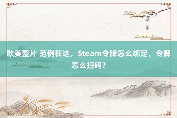 欧美整片 范例在这，Steam令牌怎么绑定，令牌怎么扫码？